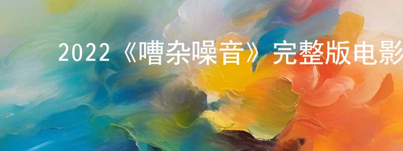 曾爱君的动漫综艺大全,2022《嘈杂噪音》完整版电影/在线观看/百度云-美剧天堂